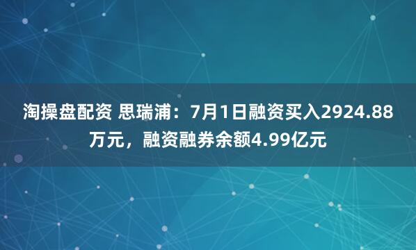 淘操盘配资 思瑞浦：7月1日融资买入2924.88万元，融资融券余额4.99亿元