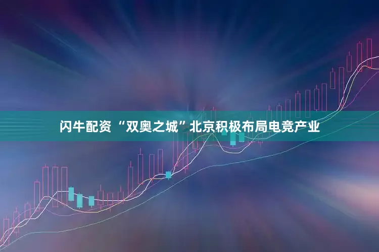 闪牛配资 “双奥之城”北京积极布局电竞产业