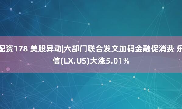 配资178 美股异动|六部门联合发文加码金融促消费 乐信(LX.US)大涨5.01%
