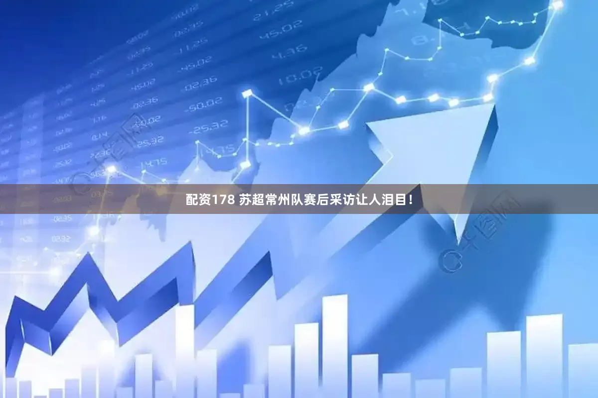 配资178 苏超常州队赛后采访让人泪目！