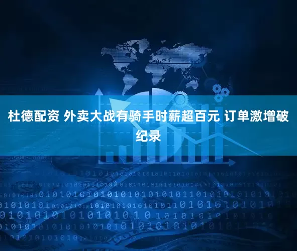杜德配资 外卖大战有骑手时薪超百元 订单激增破纪录