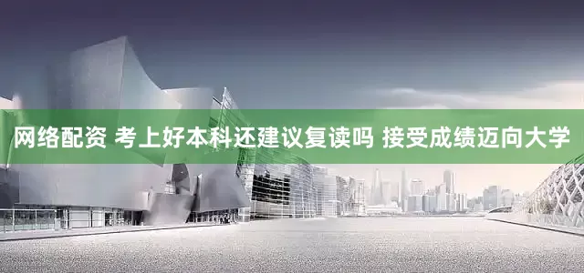 网络配资 考上好本科还建议复读吗 接受成绩迈向大学