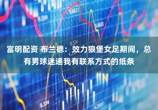 富明配资 布兰德：效力狼堡女足期间，总有男球迷递我有联系方式的纸条