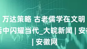 万达策略 古老儒学在文明对话中闪耀当代_大皖新闻 | 安徽网