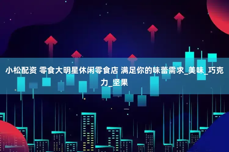 小松配资 零食大明星休闲零食店 满足你的味蕾需求_美味_巧克力_坚果