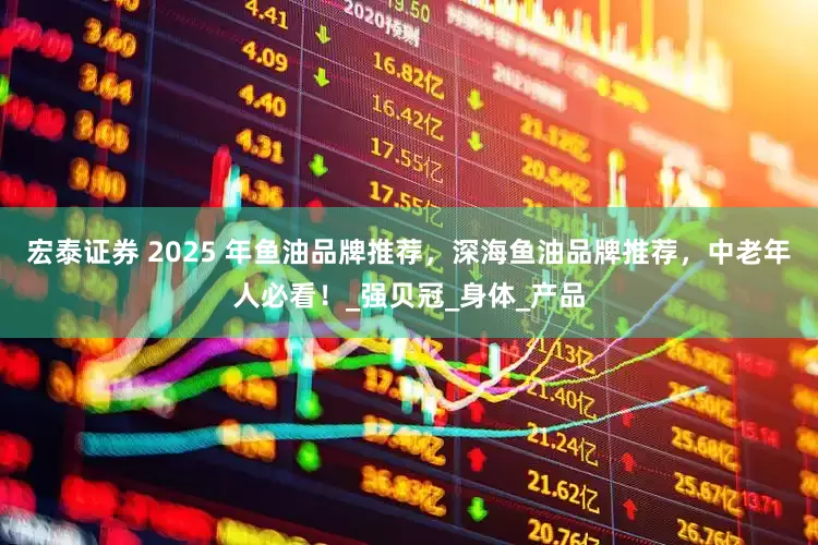 宏泰证券 2025 年鱼油品牌推荐，深海鱼油品牌推荐，中老年人必看！_强贝冠_身体_产品