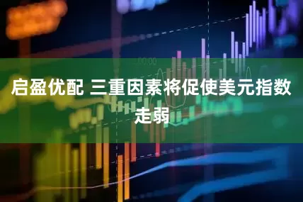 启盈优配 三重因素将促使美元指数走弱