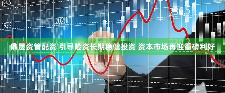 鼎晟资管配资 引导险资长期稳健投资 资本市场再迎重磅利好