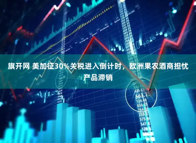 旗开网 美加征30%关税进入倒计时，欧洲果农酒商担忧产品滞销