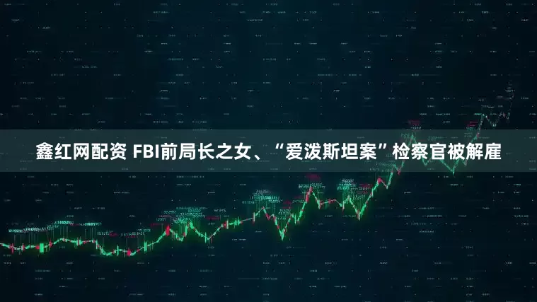 鑫红网配资 FBI前局长之女、“爱泼斯坦案”检察官被解雇