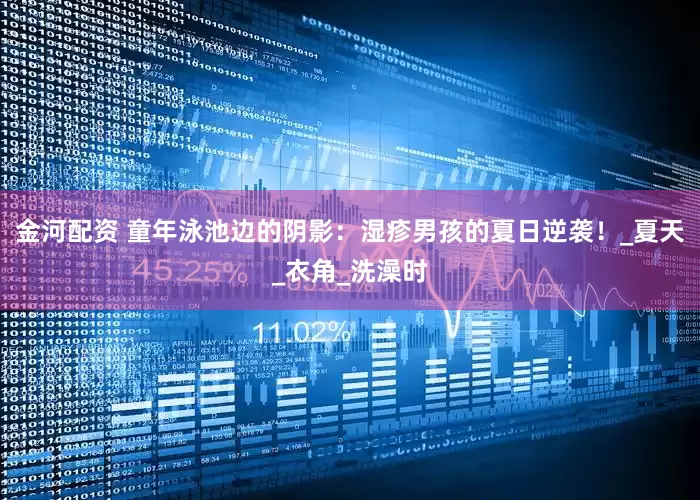 金河配资 童年泳池边的阴影：湿疹男孩的夏日逆袭！_夏天_衣角_洗澡时