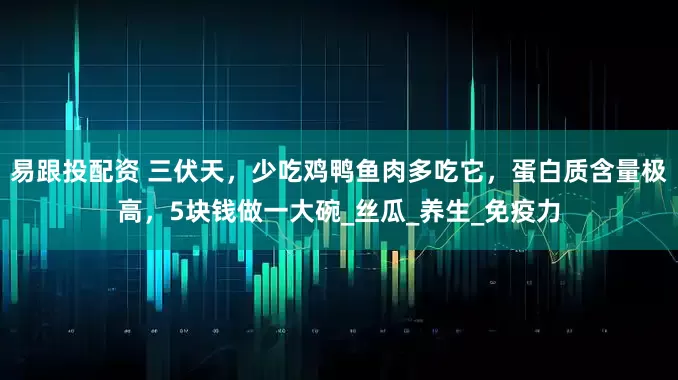 易跟投配资 三伏天，少吃鸡鸭鱼肉多吃它，蛋白质含量极高，5块钱做一大碗_丝瓜_养生_免疫力