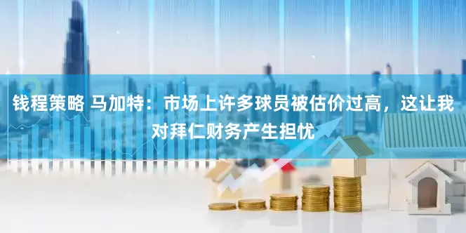 钱程策略 马加特：市场上许多球员被估价过高，这让我对拜仁财务产生担忧
