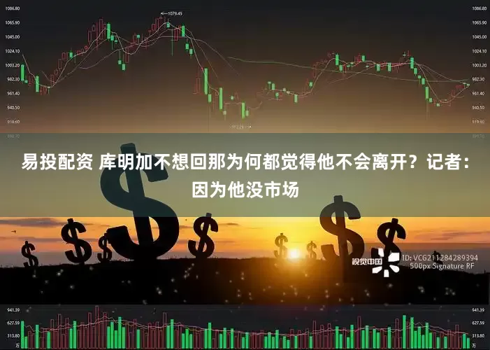 易投配资 库明加不想回那为何都觉得他不会离开？记者：因为他没市场