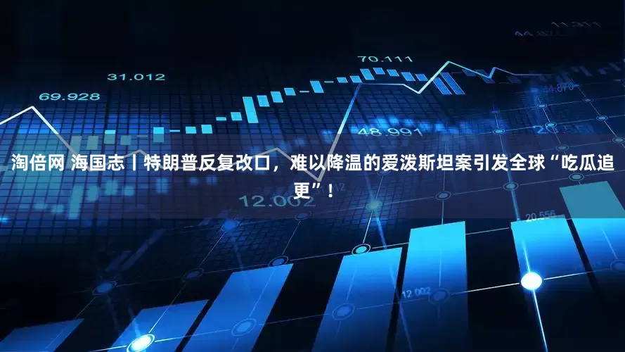 淘倍网 海国志丨特朗普反复改口，难以降温的爱泼斯坦案引发全球“吃瓜追更”！