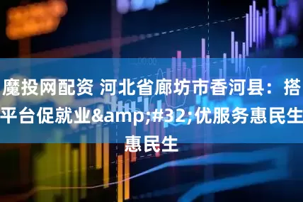 魔投网配资 河北省廊坊市香河县：搭平台促就业&#32;优服务惠民生