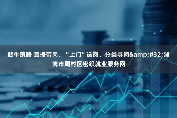 甄牛策略 直播带岗、“上门”送岗、分类寻岗&#32;淄博市周村区密织就业服务网