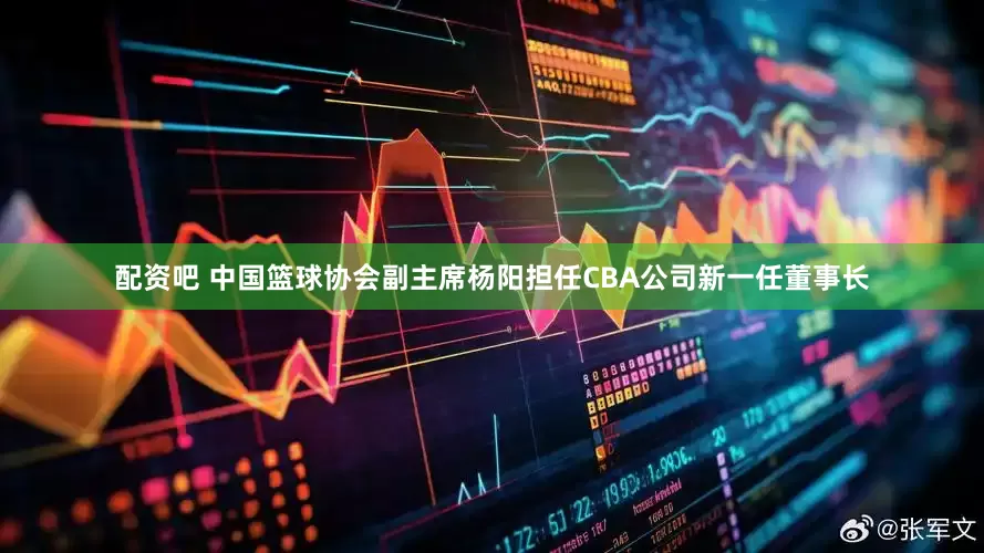 配资吧 中国篮球协会副主席杨阳担任CBA公司新一任董事长