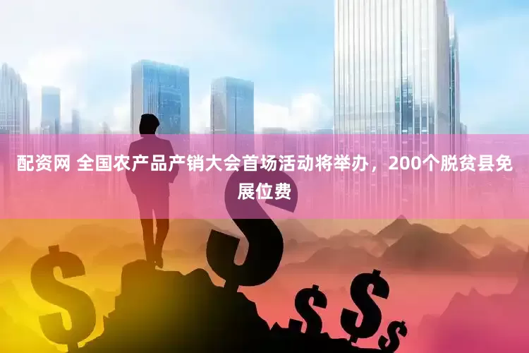 配资网 全国农产品产销大会首场活动将举办，200个脱贫县免展位费