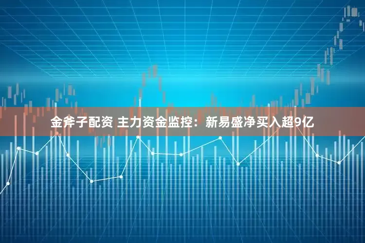 金斧子配资 主力资金监控：新易盛净买入超9亿