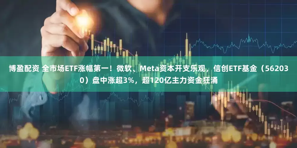 博盈配资 全市场ETF涨幅第一！微软、Meta资本开支乐观，信创ETF基金（562030）盘中涨超3%，超120亿主力资金狂涌