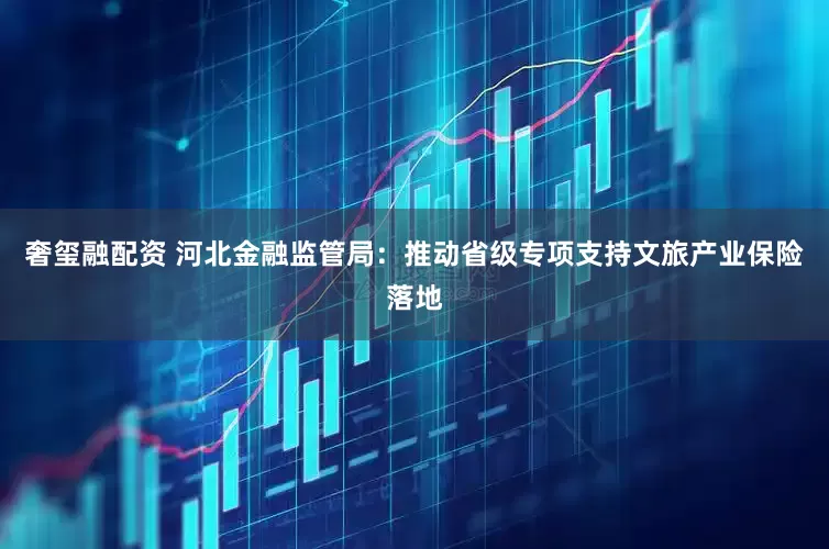 奢玺融配资 河北金融监管局：推动省级专项支持文旅产业保险落地