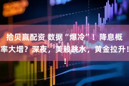 拾贝赢配资 数据“爆冷”！降息概率大增？深夜，美股跳水，黄金拉升！