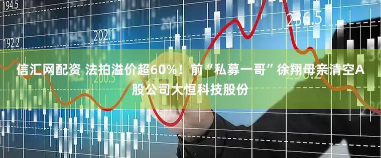 信汇网配资 法拍溢价超60%！前“私募一哥”徐翔母亲清空A股公司大恒科技股份