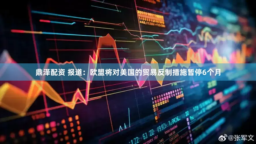 鼎泽配资 报道：欧盟将对美国的贸易反制措施暂停6个月