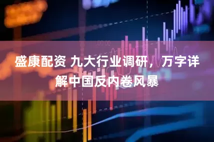 盛康配资 九大行业调研，万字详解中国反内卷风暴