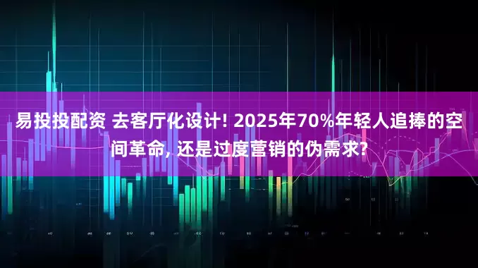 易投投配资 去客厅化设计! 2025年70%年轻人追捧的空间革命, 还是过度营销的伪需求?