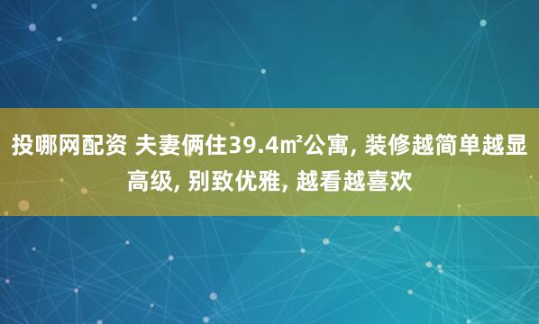 投哪网配资 夫妻俩住39.4㎡公寓, 装修越简单越显高级, 别致优雅, 越看越喜欢
