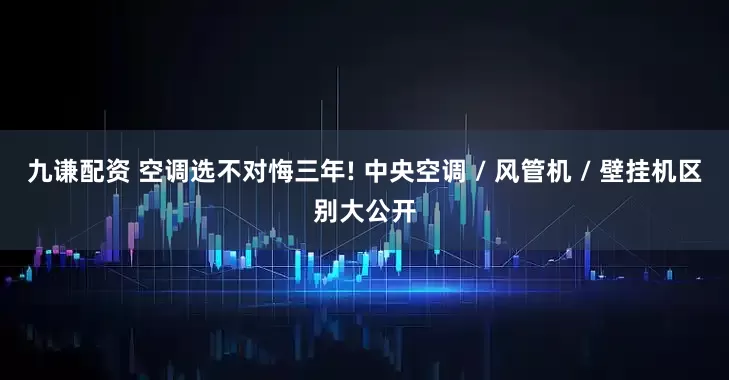 九谦配资 空调选不对悔三年! 中央空调 / 风管机 / 壁挂机区别大公开