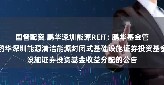 国督配资 鹏华深圳能源REIT: 鹏华基金管理有限公司关于鹏华深圳能源清洁能源封闭式基础设施证券投资基金收益分配的公告