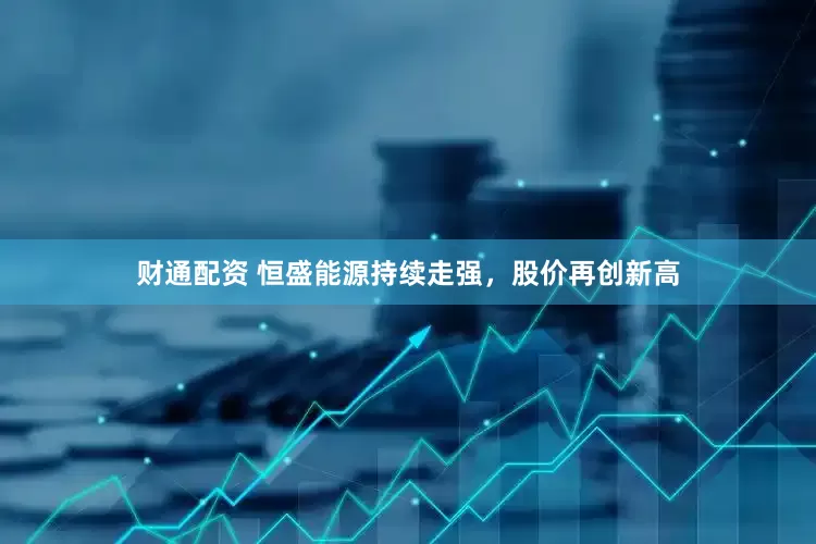 财通配资 恒盛能源持续走强，股价再创新高