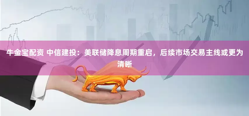 牛金宝配资 中信建投：美联储降息周期重启，后续市场交易主线或更为清晰
