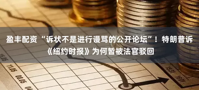 盈丰配资 “诉状不是进行谩骂的公开论坛”！特朗普诉《纽约时报》为何暂被法官驳回