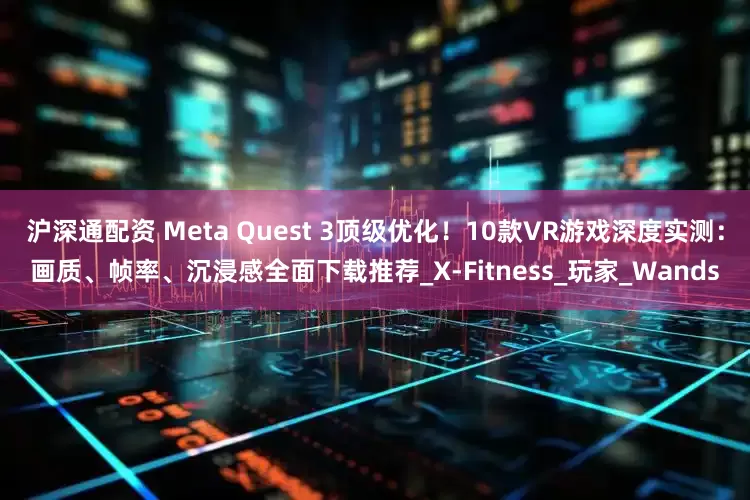 沪深通配资 Meta Quest 3顶级优化！10款VR游戏深度实测：画质、帧率、沉浸感全面下载推荐_X-Fitness_玩家_Wands