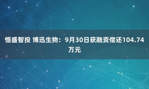 恒盛智投 博迅生物：9月30日获融资偿还104.74万元