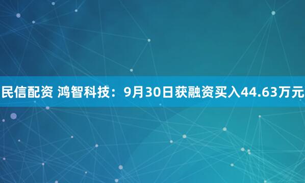 民信配资 鸿智科技：9月30日获融资买入44.63万元