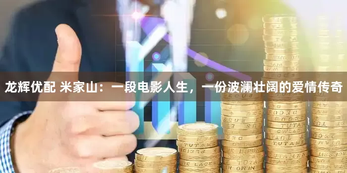 龙辉优配 米家山：一段电影人生，一份波澜壮阔的爱情传奇