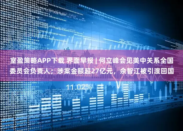 室盈策略APP下载 界面早报 | 何立峰会见美中关系全国委员会负责人；涉案金额超27亿元，佘智江被引渡回国
