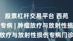 股票杠杆交易平台 西苑医院特色专病 | 肿瘤放疗与放射性损伤专病门诊