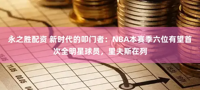 永之胜配资 新时代的叩门者：NBA本赛季六位有望首次全明星球员，里夫斯在列
