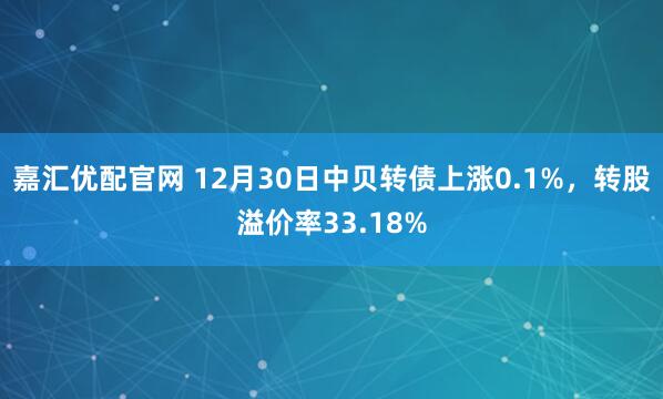 嘉汇优配官网 12月30日中贝转债上涨0.1%，转股溢价率33.18%