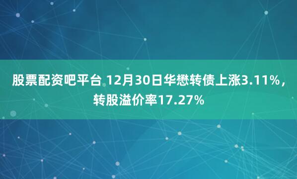 股票配资吧平台 12月30日华懋转债上涨3.11%，转股溢价率17.27%