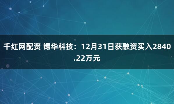 千红网配资 锡华科技：12月31日获融资买入2840.22万元