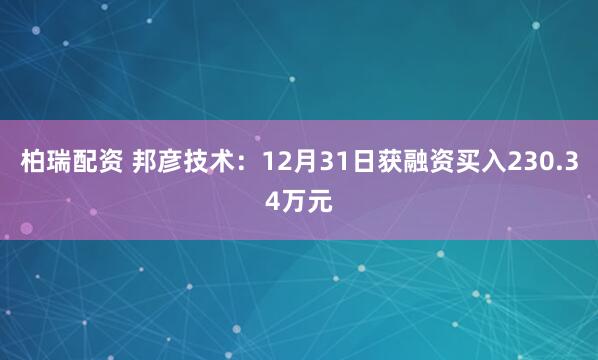 柏瑞配资 邦彦技术：12月31日获融资买入230.34万元