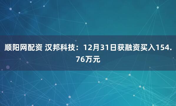 顺阳网配资 汉邦科技：12月31日获融资买入154.76万元