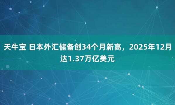 天牛宝 日本外汇储备创34个月新高，2025年12月达1.37万亿美元